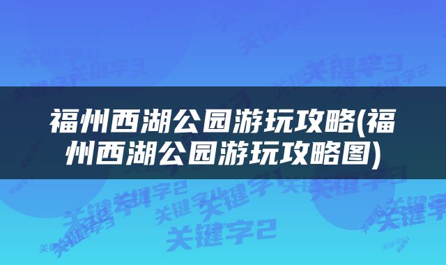 福州西湖公园游玩攻略(福州西湖公园游玩攻略图)