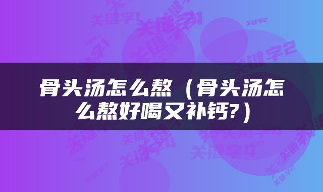 骨头汤怎么熬（骨头汤怎么熬好喝又补钙?）