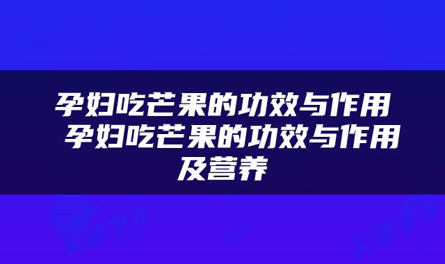 孕妇吃芒果的功效与作用 孕妇吃芒果的功效与作用及营养