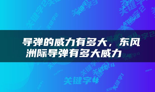  导弹的威力有多大，东风洲际导弹有多大威力 