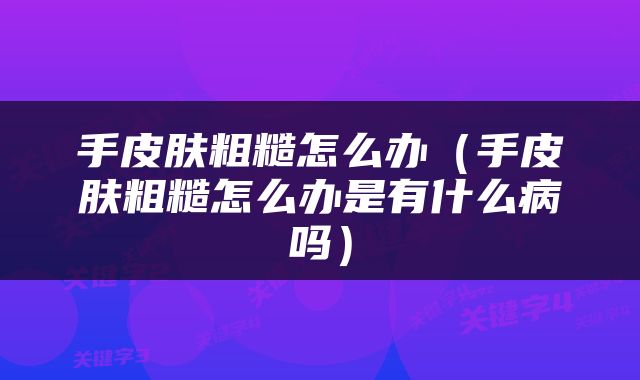手皮肤粗糙怎么办（手皮肤粗糙怎么办是有什么病吗）