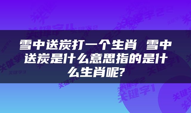 雪中送炭打一个生肖 雪中送炭是什么意思指的是什么生肖呢?