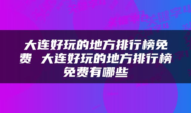 大连好玩的地方排行榜免费 大连好玩的地方排行榜免费有哪些