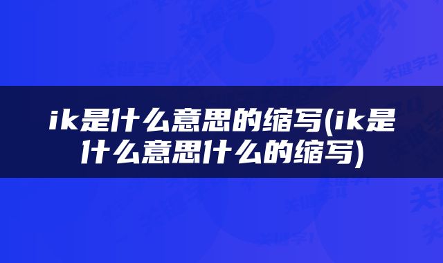ik是什么意思的缩写(ik是什么意思什么的缩写)