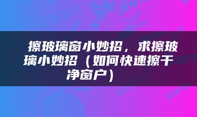  擦玻璃窗小妙招，求擦玻璃小妙招（如何快速擦干净窗户） 