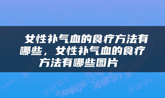  女性补气血的食疗方法有哪些，女性补气血的食疗方法有哪些图片 