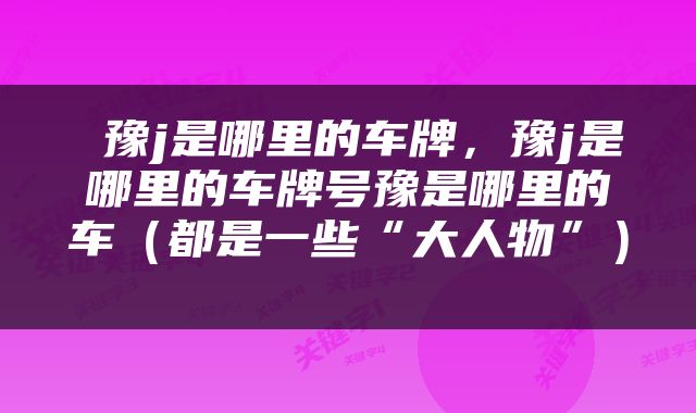  豫j是哪里的车牌，豫j是哪里的车牌号豫是哪里的车（都是一些“大人物”） 