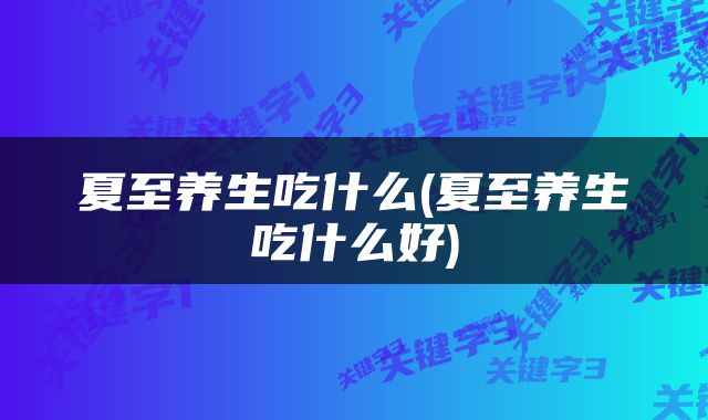 夏至养生吃什么(夏至养生吃什么好)