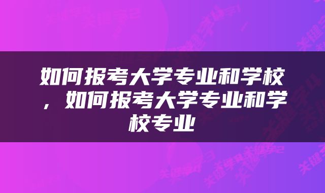 如何报考大学专业和学校，如何报考大学专业和学校专业