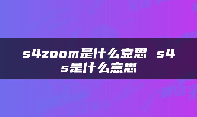 s4zoom是什么意思 s4s是什么意思
