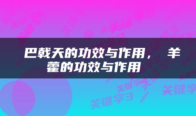  巴戟天的功效与作用，婬羊藿的功效与作用 