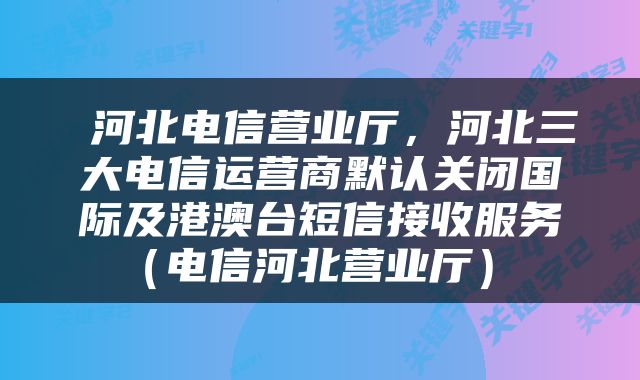  河北电信营业厅，河北三大电信运营商默认关闭国际及港澳台短信接收服务（电信河北营业厅） 