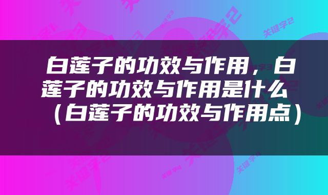 白莲子的功效与作用，白莲子的功效与作用是什么（白莲子的功效与作用点） 