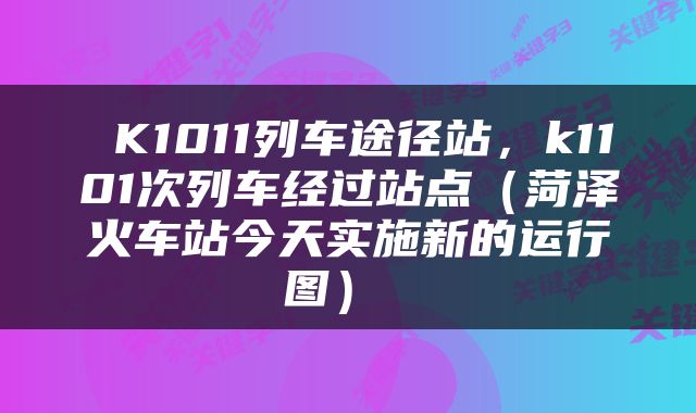  K1011列车途径站，k1101次列车经过站点（菏泽火车站今天实施新的运行图） 
