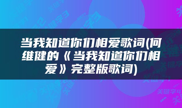 当我知道你们相爱歌词(何维健的《当我知道你们相爱》完整版歌词)