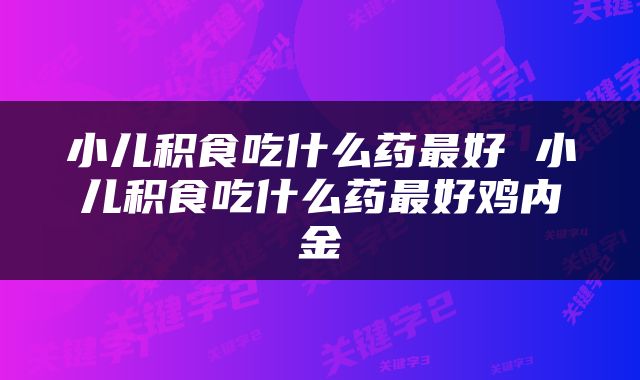 小儿积食吃什么药最好 小儿积食吃什么药最好鸡内金