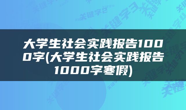大学生社会实践报告1000字(大学生社会实践报告1000字寒假)