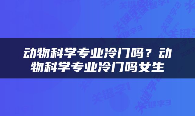 动物科学专业冷门吗？动物科学专业冷门吗女生