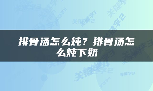 排骨汤怎么炖？排骨汤怎么炖下奶