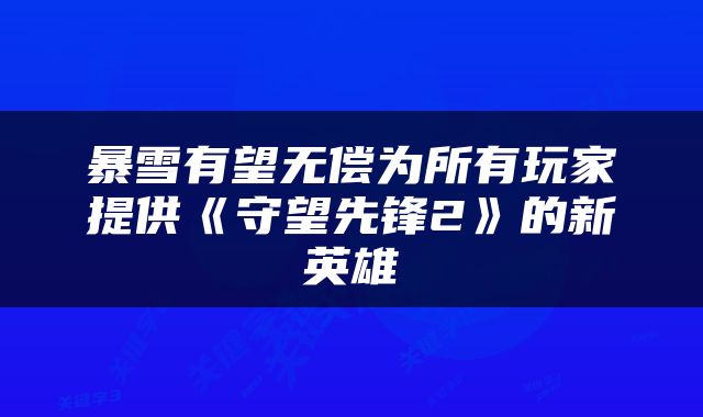 暴雪有望无偿为所有玩家提供《守望先锋2》的新英雄