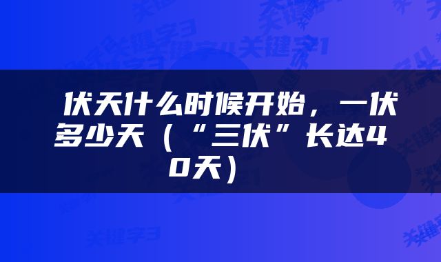  伏天什么时候开始，一伏多少天（“三伏”长达40天） 