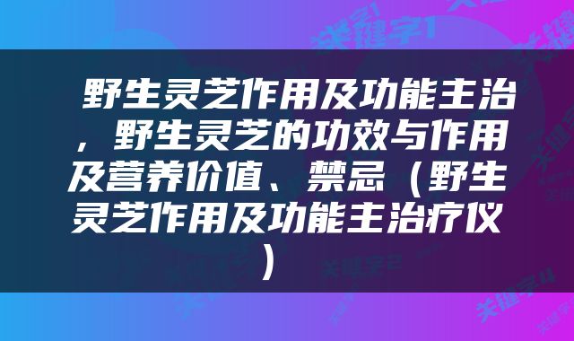  野生灵芝作用及功能主治，野生灵芝的功效与作用及营养价值、禁忌（野生灵芝作用及功能主治疗仪） 