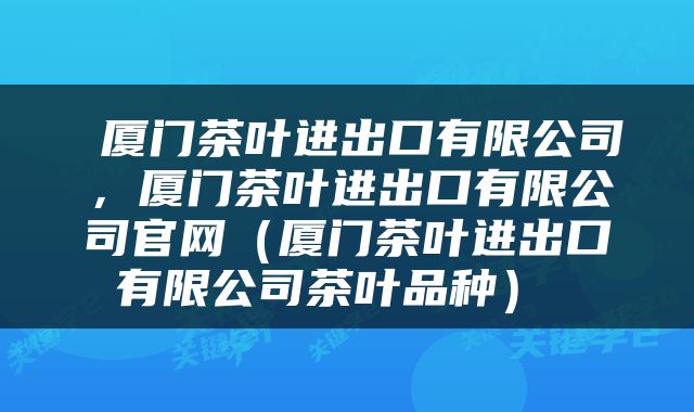  厦门茶叶进出口有限公司，厦门茶叶进出口有限公司官网（厦门茶叶进出口有限公司茶叶品种） 