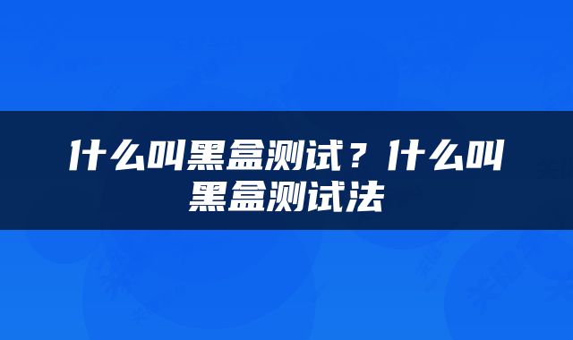 什么叫黑盒测试？什么叫黑盒测试法