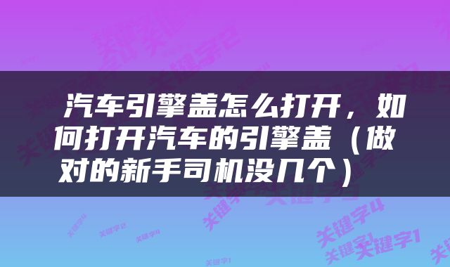  汽车引擎盖怎么打开，如何打开汽车的引擎盖（做对的新手司机没几个） 