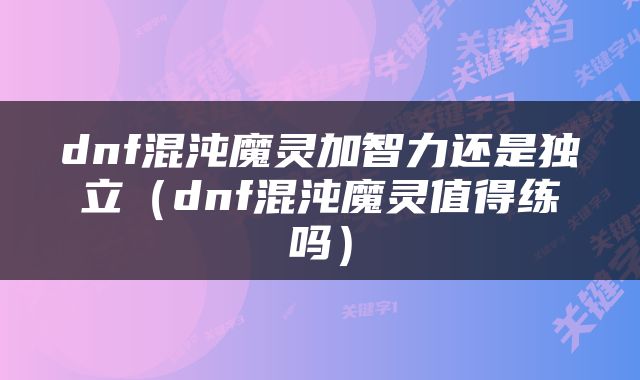 dnf混沌魔灵加智力还是独立（dnf混沌魔灵值得练吗）