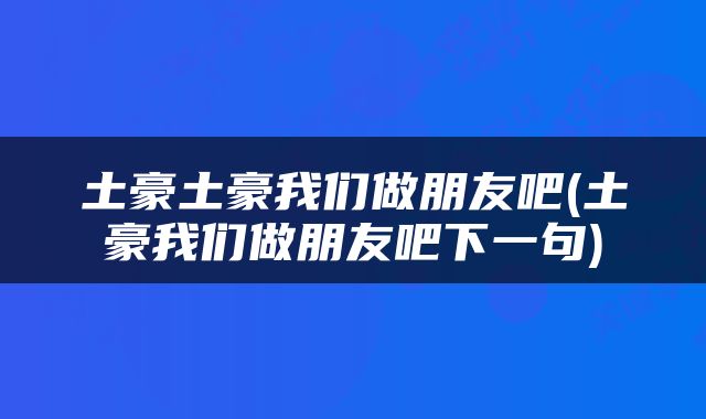 土豪土豪我们做朋友吧(土豪我们做朋友吧下一句)