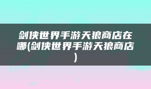 剑侠世界手游天狼商店在哪(剑侠世界手游天狼商店)