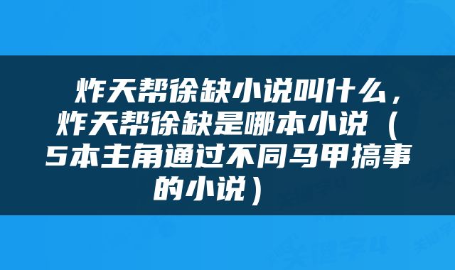 炸天帮徐缺小说叫什么，炸天帮徐缺是哪本小说（5本主角通过不同马甲搞事的小说） 