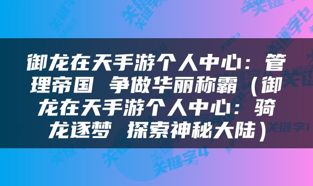 御龙在天手游个人中心：管理帝国 争做华丽称霸（御龙在天手游个人中心：骑龙逐梦 探索神秘大陆）