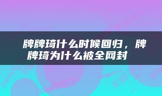  牌牌琦什么时候回归，牌牌琦为什么被全网封 