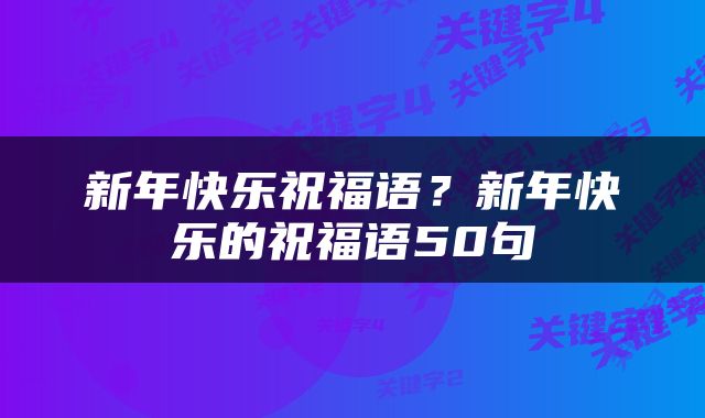 新年快乐祝福语？新年快乐的祝福语50句
