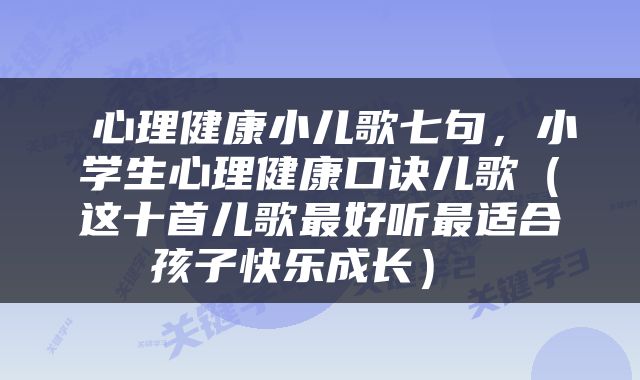  心理健康小儿歌七句，小学生心理健康口诀儿歌（这十首儿歌最好听最适合孩子快乐成长） 