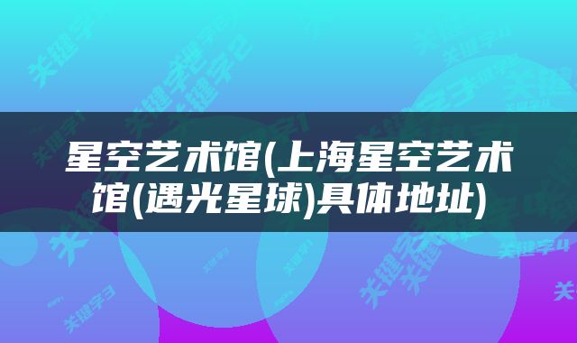 星空艺术馆(上海星空艺术馆(遇光星球)具体地址)