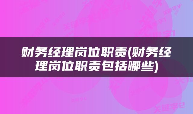 财务经理岗位职责(财务经理岗位职责包括哪些)
