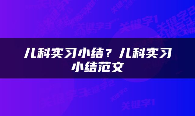 儿科实习小结？儿科实习小结范文