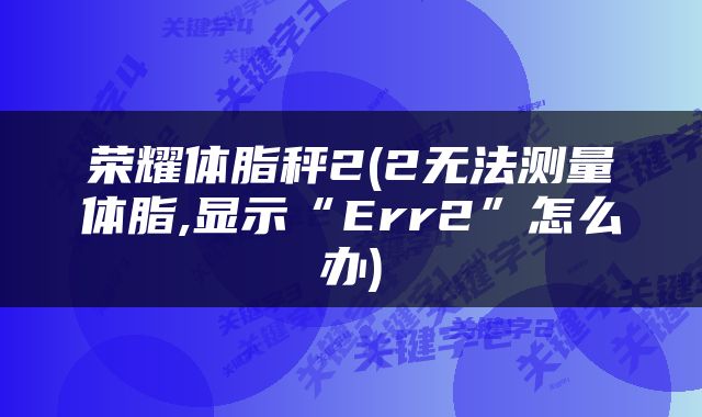 荣耀体脂秤2(2无法测量体脂,显示“Err2”怎么办)