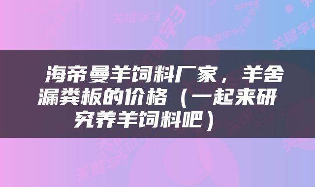  海帝曼羊饲料厂家，羊舍漏粪板的价格（一起来研究养羊饲料吧） 