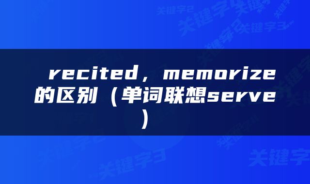  recited，memorize的区别（单词联想serve） 