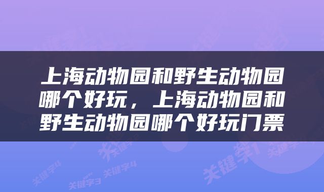 上海动物园和野生动物园哪个好玩，上海动物园和野生动物园哪个好玩门票