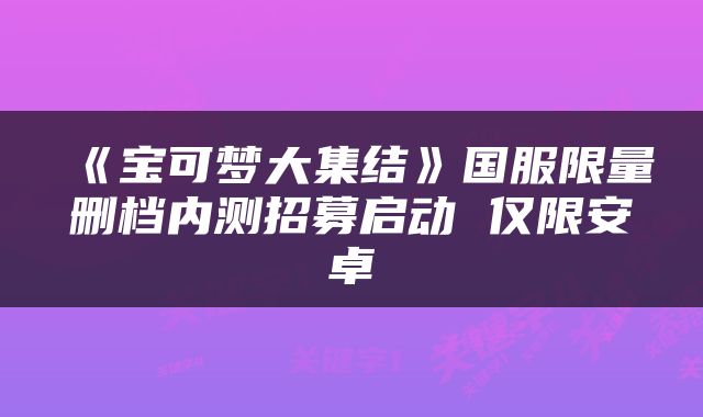 《宝可梦大集结》国服限量删档内测招募启动 仅限安卓