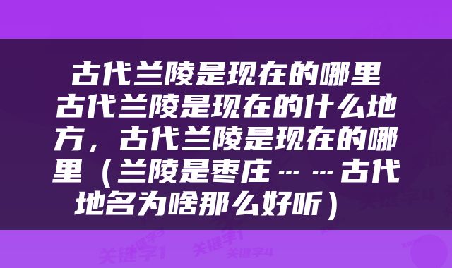  古代兰陵是现在的哪里 古代兰陵是现在的什么地方，古代兰陵是现在的哪里（兰陵是枣庄……古代地名为啥那么好听） 