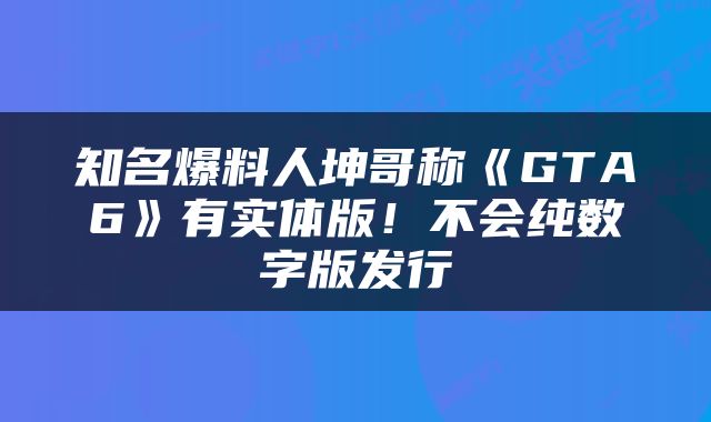 知名爆料人坤哥称《GTA6》有实体版！不会纯数字版发行