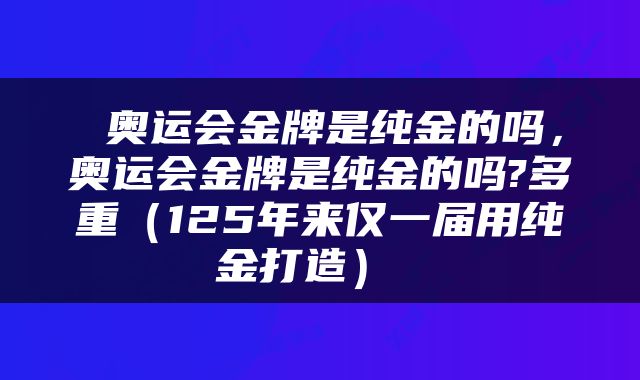  奥运会金牌是纯金的吗，奥运会金牌是纯金的吗?多重（125年来仅一届用纯金打造） 