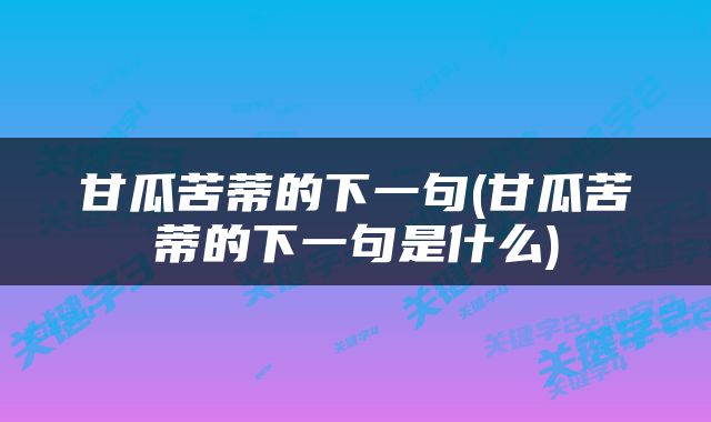 甘瓜苦蒂的下一句(甘瓜苦蒂的下一句是什么)