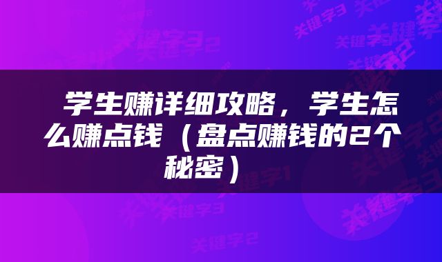  学生赚详细攻略，学生怎么赚点钱（盘点赚钱的2个秘密） 